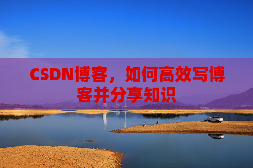 CSDN博客，如何高效写博客并分享知识